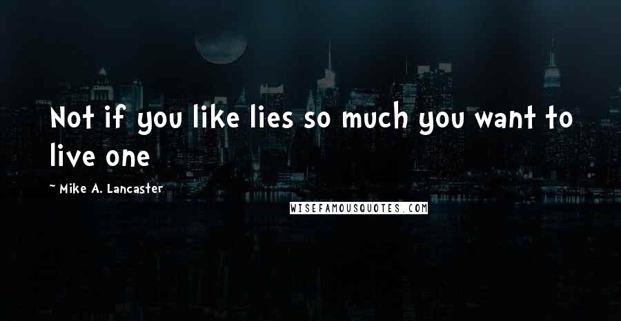 Mike A. Lancaster Quotes: Not if you like lies so much you want to live one