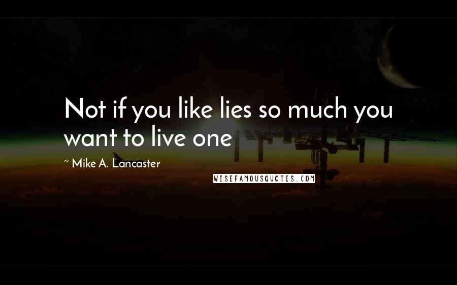 Mike A. Lancaster Quotes: Not if you like lies so much you want to live one