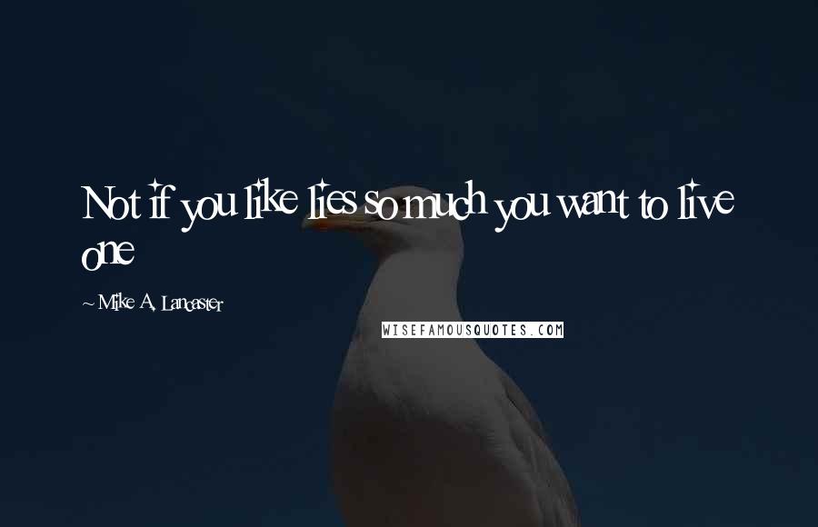 Mike A. Lancaster Quotes: Not if you like lies so much you want to live one