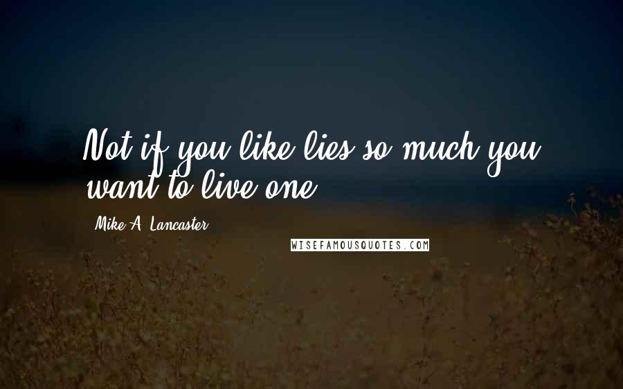 Mike A. Lancaster Quotes: Not if you like lies so much you want to live one