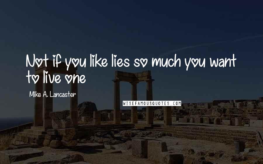 Mike A. Lancaster Quotes: Not if you like lies so much you want to live one