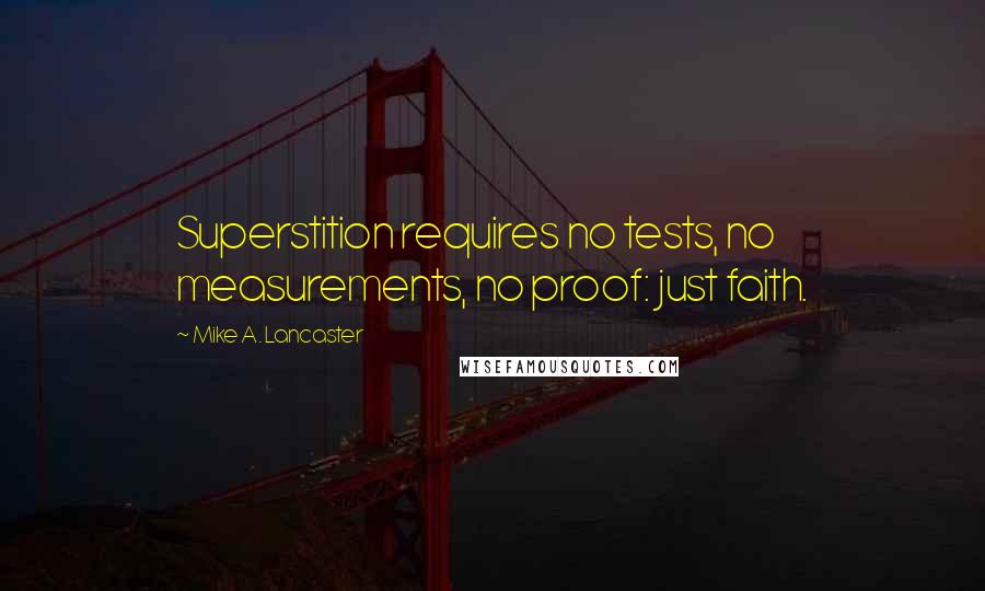 Mike A. Lancaster Quotes: Superstition requires no tests, no measurements, no proof: just faith.