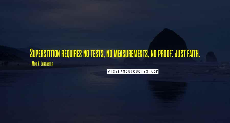 Mike A. Lancaster Quotes: Superstition requires no tests, no measurements, no proof: just faith.