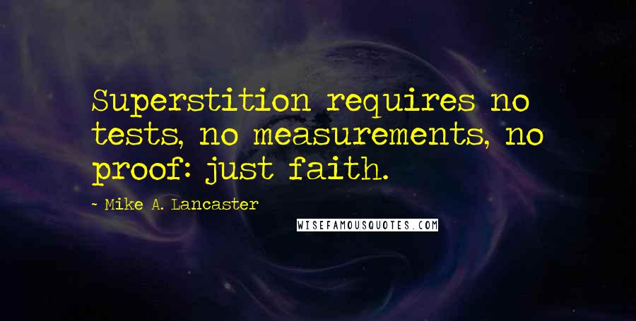 Mike A. Lancaster Quotes: Superstition requires no tests, no measurements, no proof: just faith.