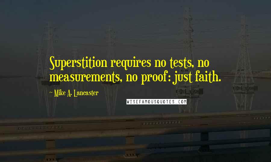 Mike A. Lancaster Quotes: Superstition requires no tests, no measurements, no proof: just faith.