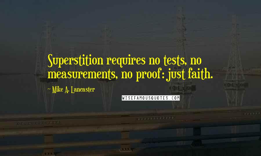 Mike A. Lancaster Quotes: Superstition requires no tests, no measurements, no proof: just faith.