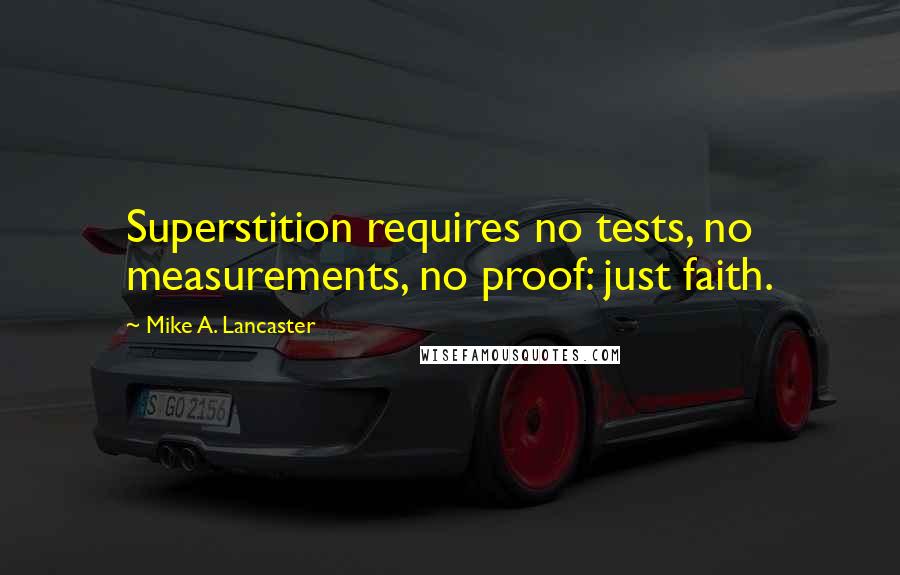 Mike A. Lancaster Quotes: Superstition requires no tests, no measurements, no proof: just faith.