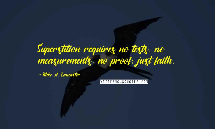 Mike A. Lancaster Quotes: Superstition requires no tests, no measurements, no proof: just faith.