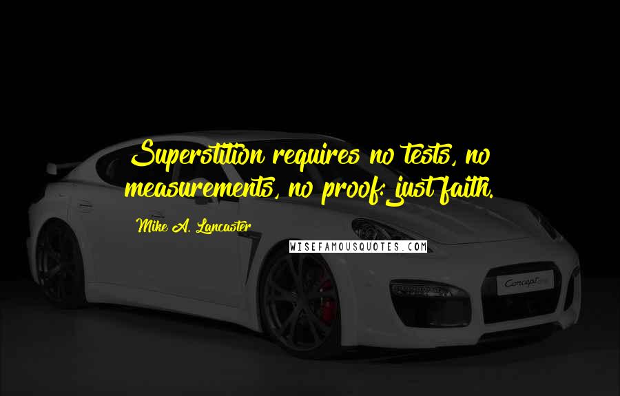 Mike A. Lancaster Quotes: Superstition requires no tests, no measurements, no proof: just faith.