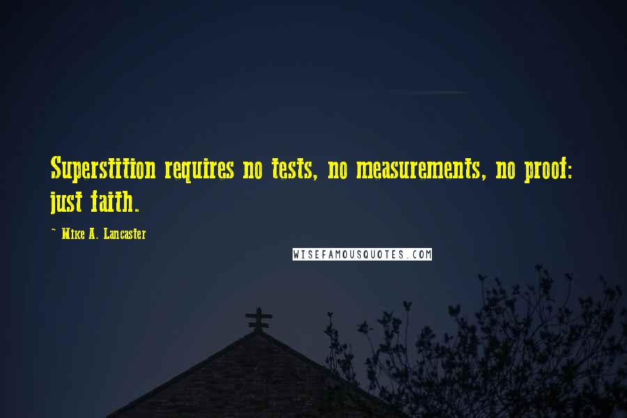 Mike A. Lancaster Quotes: Superstition requires no tests, no measurements, no proof: just faith.