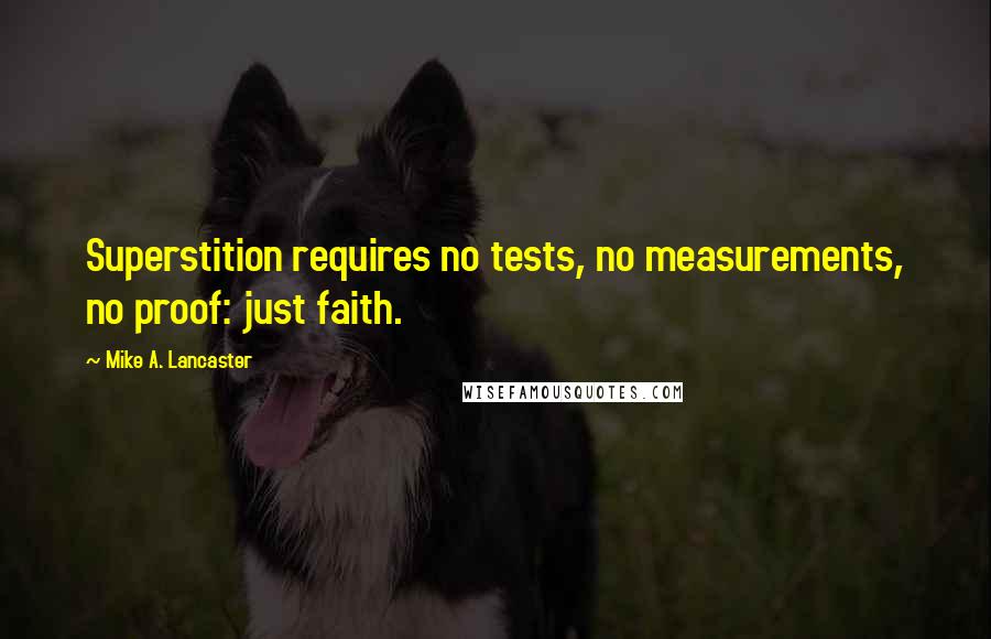 Mike A. Lancaster Quotes: Superstition requires no tests, no measurements, no proof: just faith.