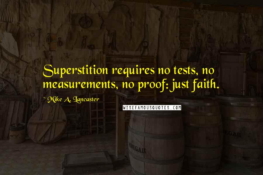 Mike A. Lancaster Quotes: Superstition requires no tests, no measurements, no proof: just faith.