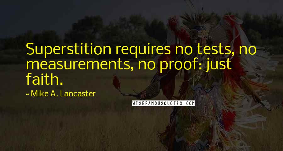 Mike A. Lancaster Quotes: Superstition requires no tests, no measurements, no proof: just faith.