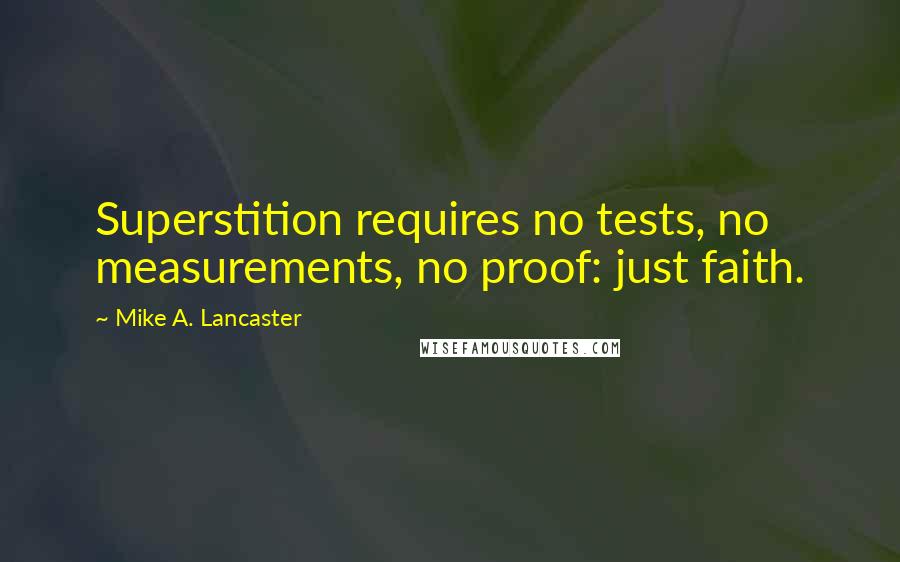 Mike A. Lancaster Quotes: Superstition requires no tests, no measurements, no proof: just faith.