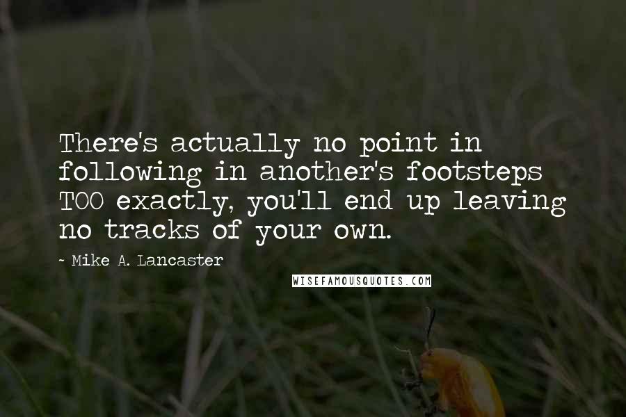 Mike A. Lancaster Quotes: There's actually no point in following in another's footsteps TOO exactly, you'll end up leaving no tracks of your own.