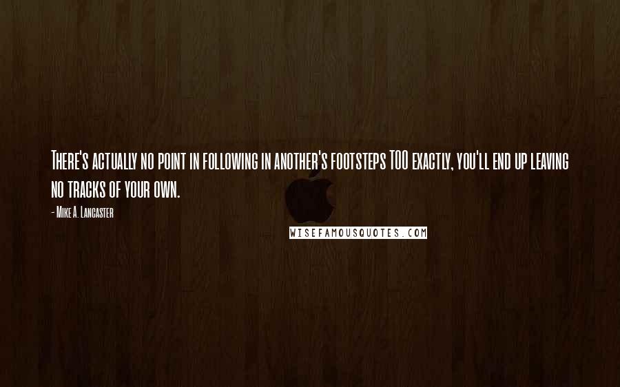 Mike A. Lancaster Quotes: There's actually no point in following in another's footsteps TOO exactly, you'll end up leaving no tracks of your own.