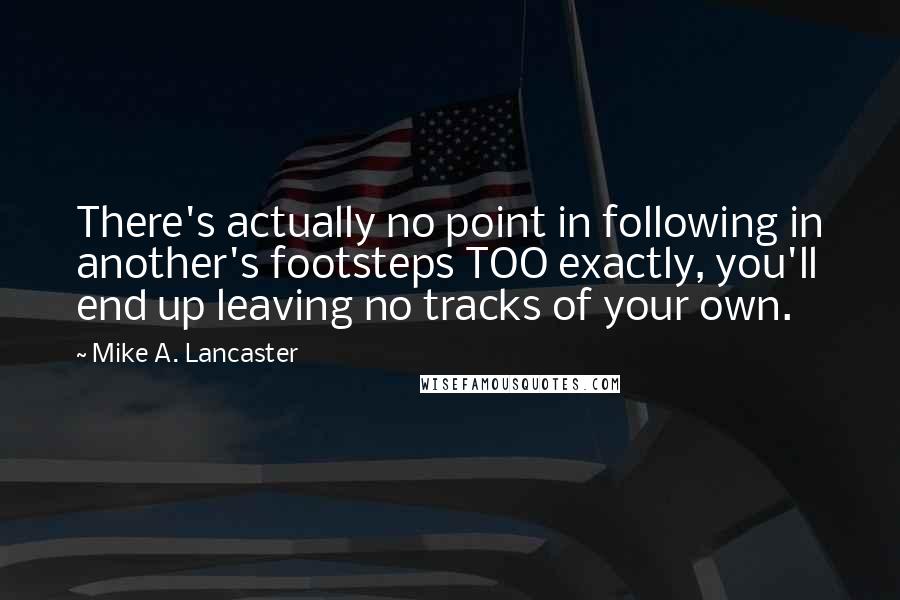 Mike A. Lancaster Quotes: There's actually no point in following in another's footsteps TOO exactly, you'll end up leaving no tracks of your own.