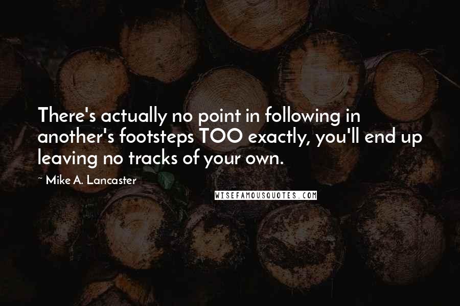 Mike A. Lancaster Quotes: There's actually no point in following in another's footsteps TOO exactly, you'll end up leaving no tracks of your own.