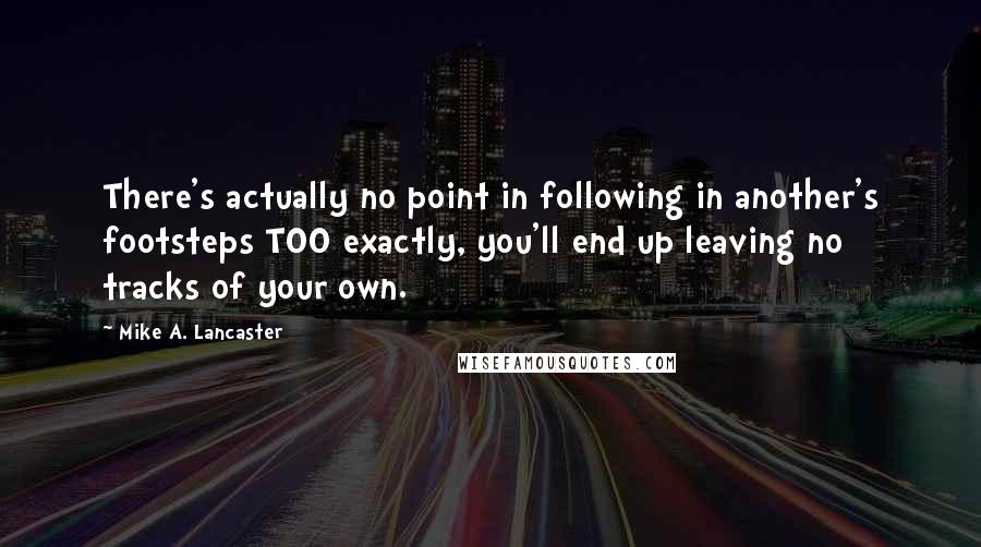 Mike A. Lancaster Quotes: There's actually no point in following in another's footsteps TOO exactly, you'll end up leaving no tracks of your own.