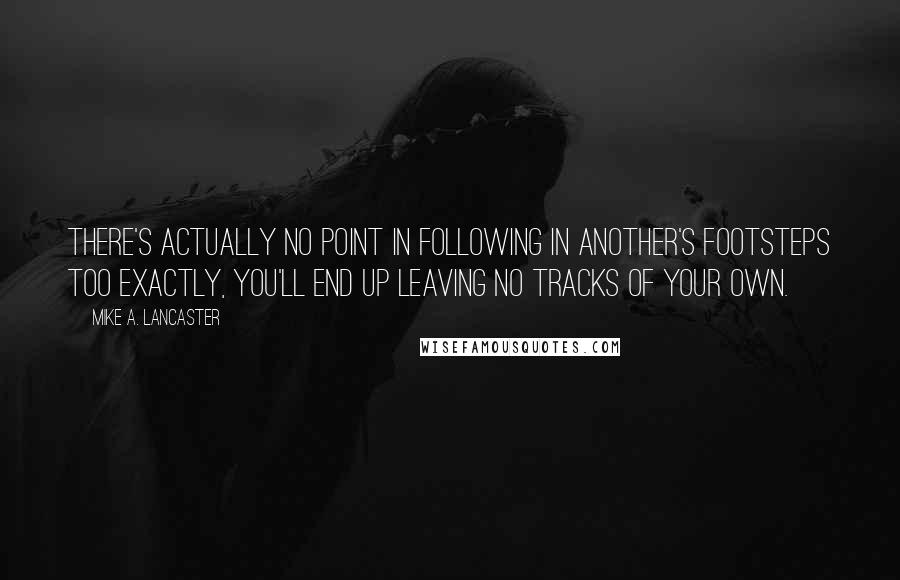 Mike A. Lancaster Quotes: There's actually no point in following in another's footsteps TOO exactly, you'll end up leaving no tracks of your own.