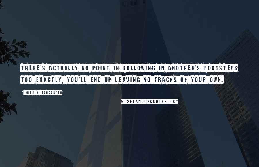 Mike A. Lancaster Quotes: There's actually no point in following in another's footsteps TOO exactly, you'll end up leaving no tracks of your own.