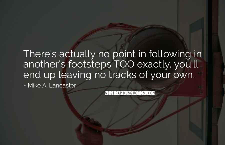 Mike A. Lancaster Quotes: There's actually no point in following in another's footsteps TOO exactly, you'll end up leaving no tracks of your own.