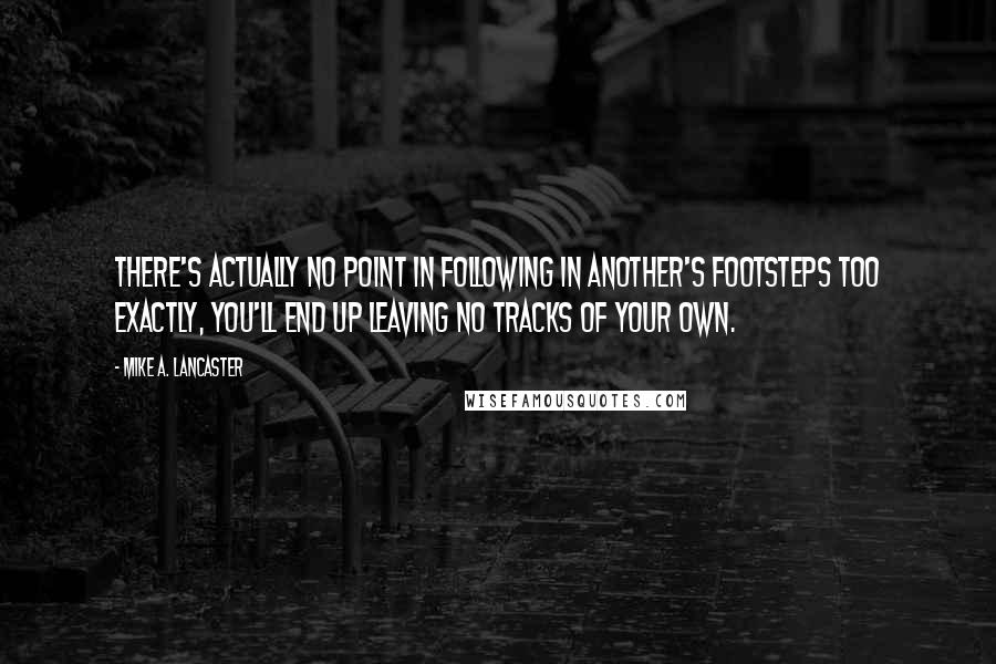 Mike A. Lancaster Quotes: There's actually no point in following in another's footsteps TOO exactly, you'll end up leaving no tracks of your own.