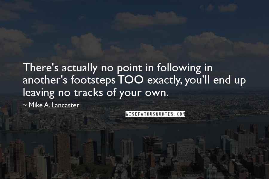 Mike A. Lancaster Quotes: There's actually no point in following in another's footsteps TOO exactly, you'll end up leaving no tracks of your own.