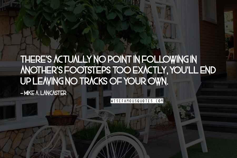 Mike A. Lancaster Quotes: There's actually no point in following in another's footsteps TOO exactly, you'll end up leaving no tracks of your own.