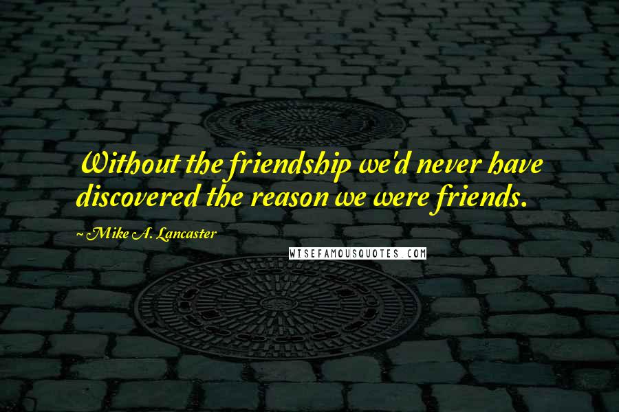 Mike A. Lancaster Quotes: Without the friendship we'd never have discovered the reason we were friends.