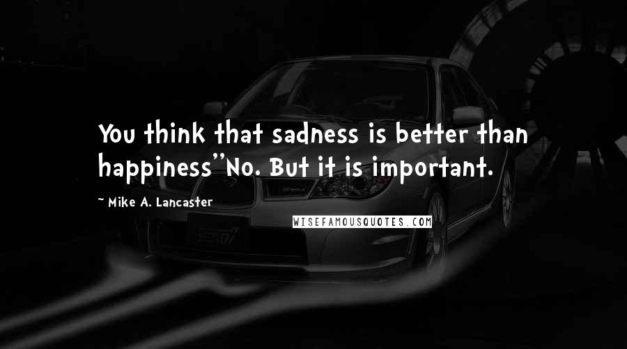 Mike A. Lancaster Quotes: You think that sadness is better than happiness''No. But it is important.