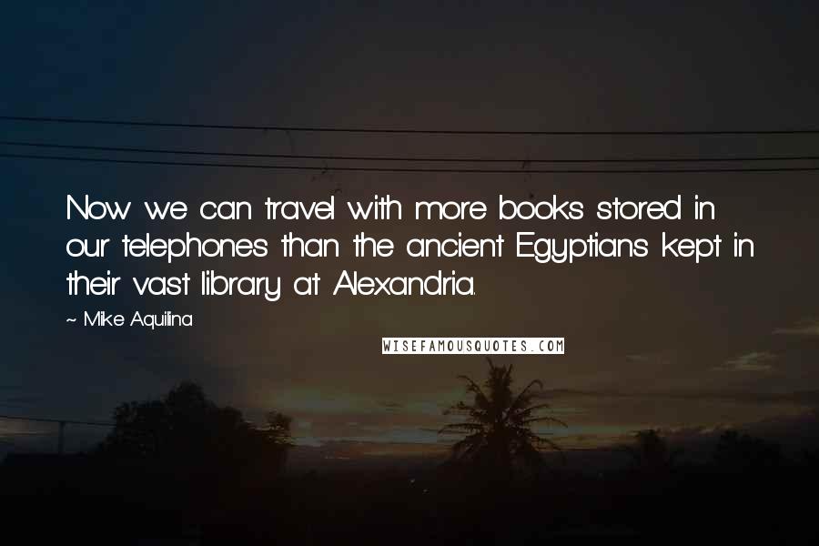 Mike Aquilina Quotes: Now we can travel with more books stored in our telephones than the ancient Egyptians kept in their vast library at Alexandria.