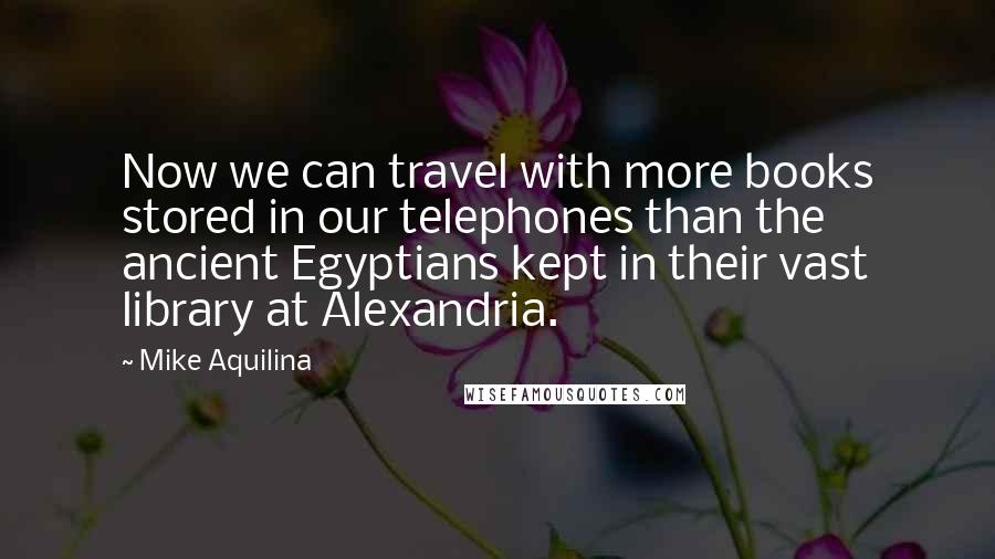 Mike Aquilina Quotes: Now we can travel with more books stored in our telephones than the ancient Egyptians kept in their vast library at Alexandria.