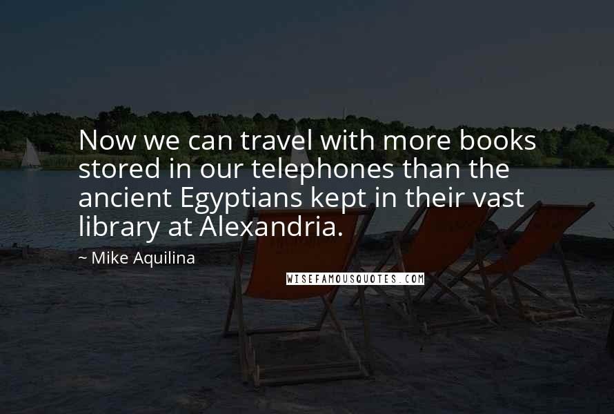 Mike Aquilina Quotes: Now we can travel with more books stored in our telephones than the ancient Egyptians kept in their vast library at Alexandria.