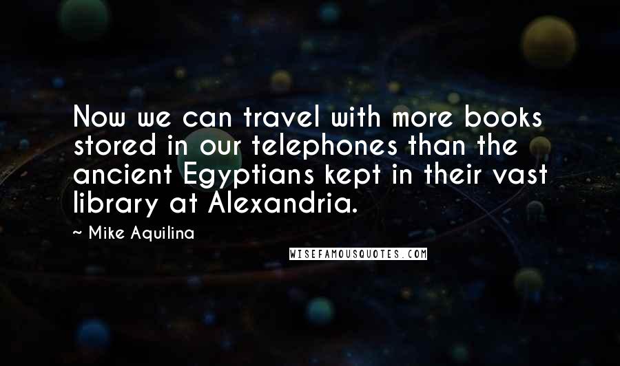 Mike Aquilina Quotes: Now we can travel with more books stored in our telephones than the ancient Egyptians kept in their vast library at Alexandria.