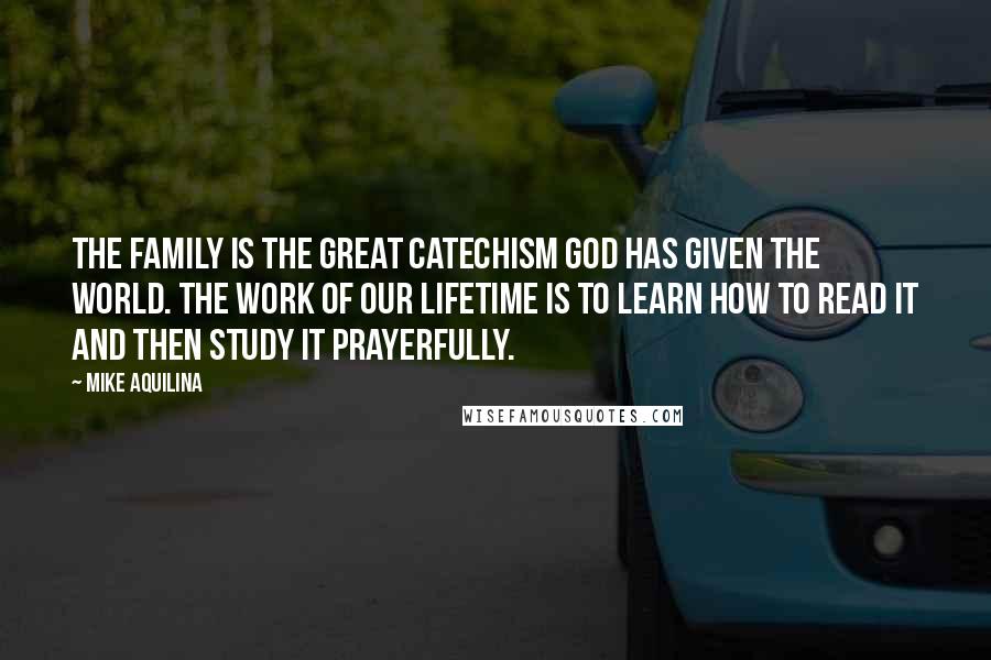 Mike Aquilina Quotes: The family is the great catechism God has given the world. The work of our lifetime is to learn how to read it and then study it prayerfully.