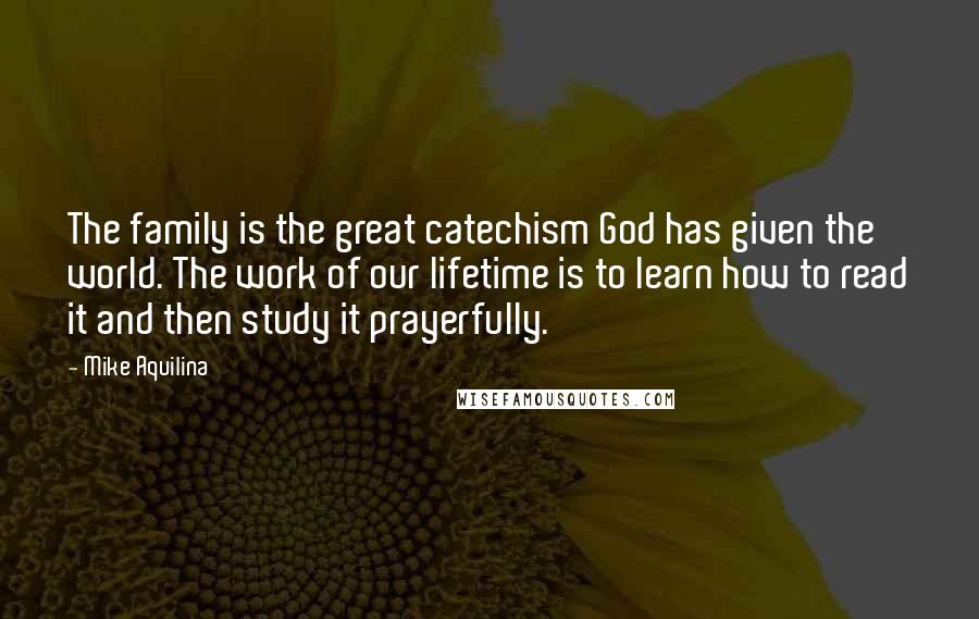 Mike Aquilina Quotes: The family is the great catechism God has given the world. The work of our lifetime is to learn how to read it and then study it prayerfully.