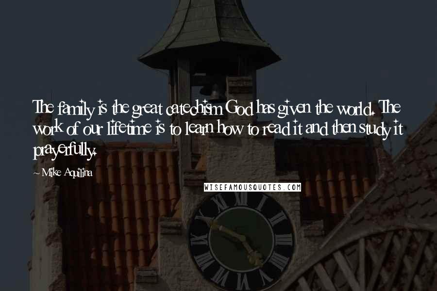 Mike Aquilina Quotes: The family is the great catechism God has given the world. The work of our lifetime is to learn how to read it and then study it prayerfully.