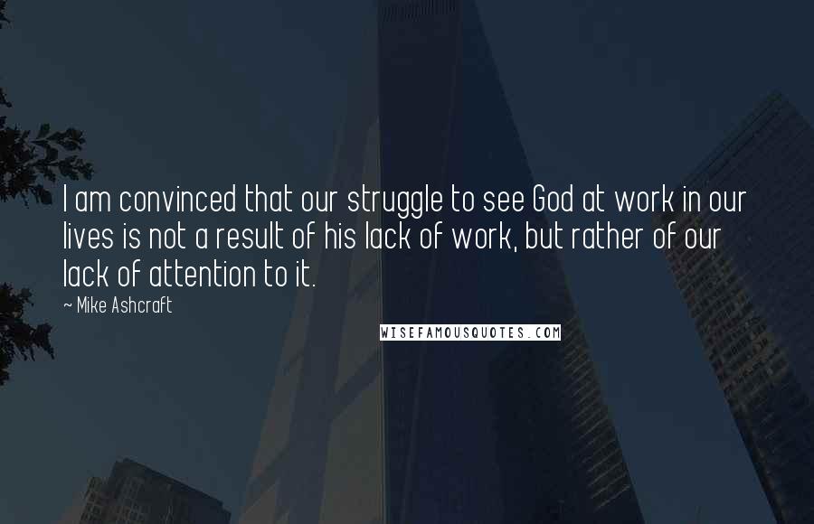 Mike Ashcraft Quotes: I am convinced that our struggle to see God at work in our lives is not a result of his lack of work, but rather of our lack of attention to it.