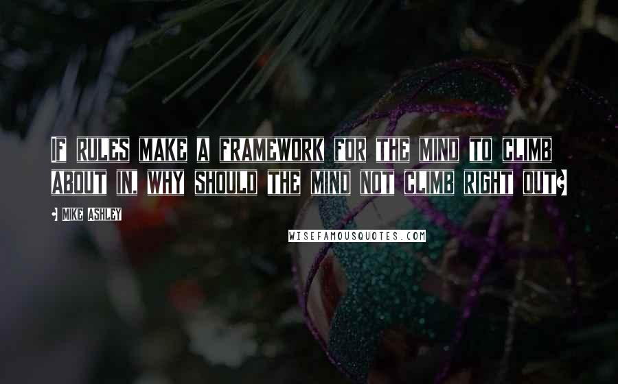 Mike Ashley Quotes: If rules make a framework for the mind to climb about in, why should the mind not climb right out?