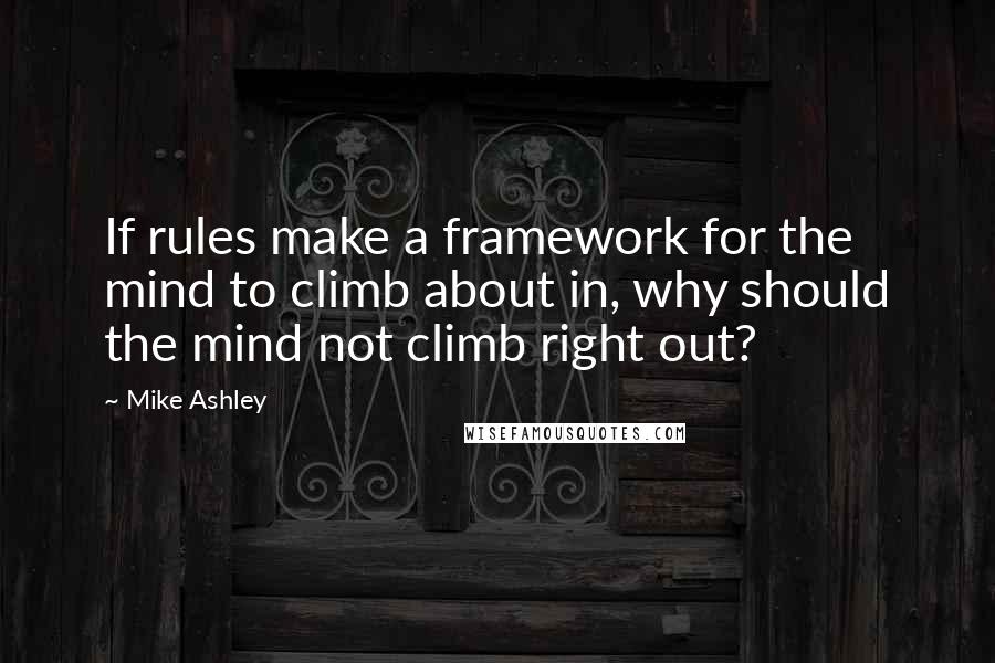 Mike Ashley Quotes: If rules make a framework for the mind to climb about in, why should the mind not climb right out?