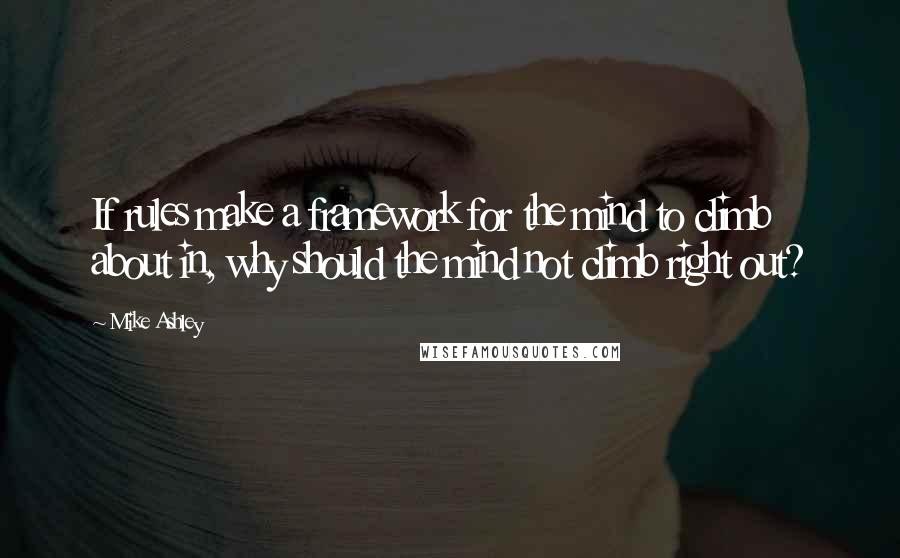 Mike Ashley Quotes: If rules make a framework for the mind to climb about in, why should the mind not climb right out?