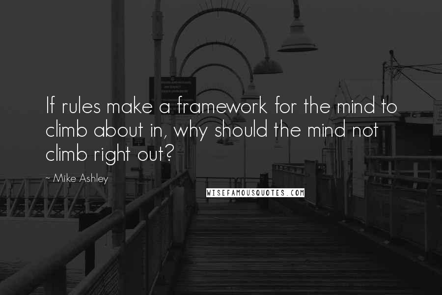 Mike Ashley Quotes: If rules make a framework for the mind to climb about in, why should the mind not climb right out?