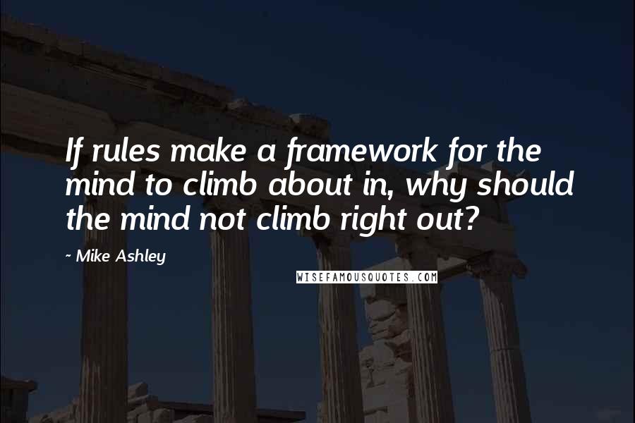 Mike Ashley Quotes: If rules make a framework for the mind to climb about in, why should the mind not climb right out?