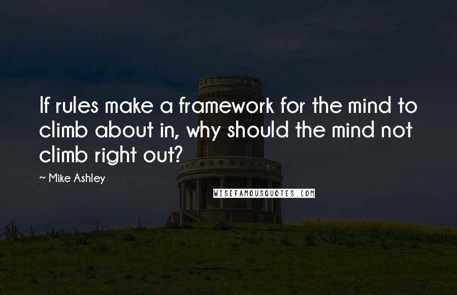 Mike Ashley Quotes: If rules make a framework for the mind to climb about in, why should the mind not climb right out?