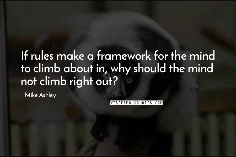 Mike Ashley Quotes: If rules make a framework for the mind to climb about in, why should the mind not climb right out?