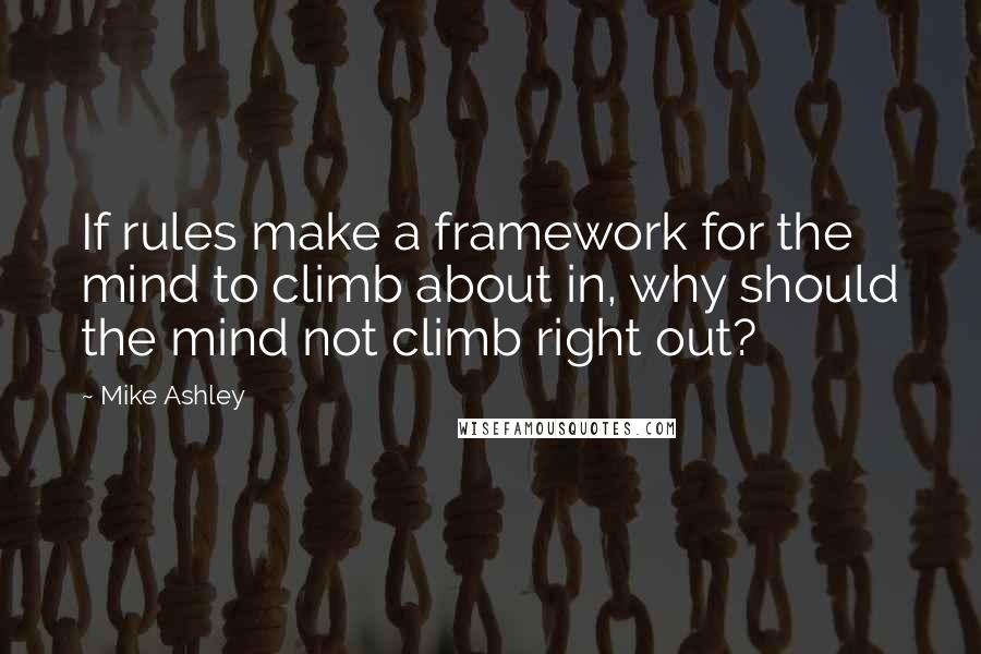 Mike Ashley Quotes: If rules make a framework for the mind to climb about in, why should the mind not climb right out?