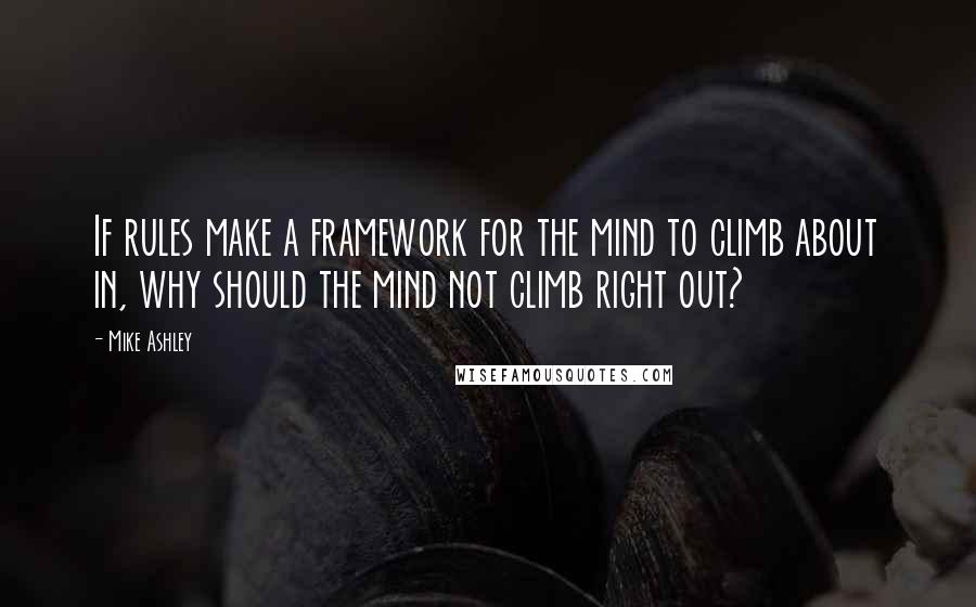 Mike Ashley Quotes: If rules make a framework for the mind to climb about in, why should the mind not climb right out?