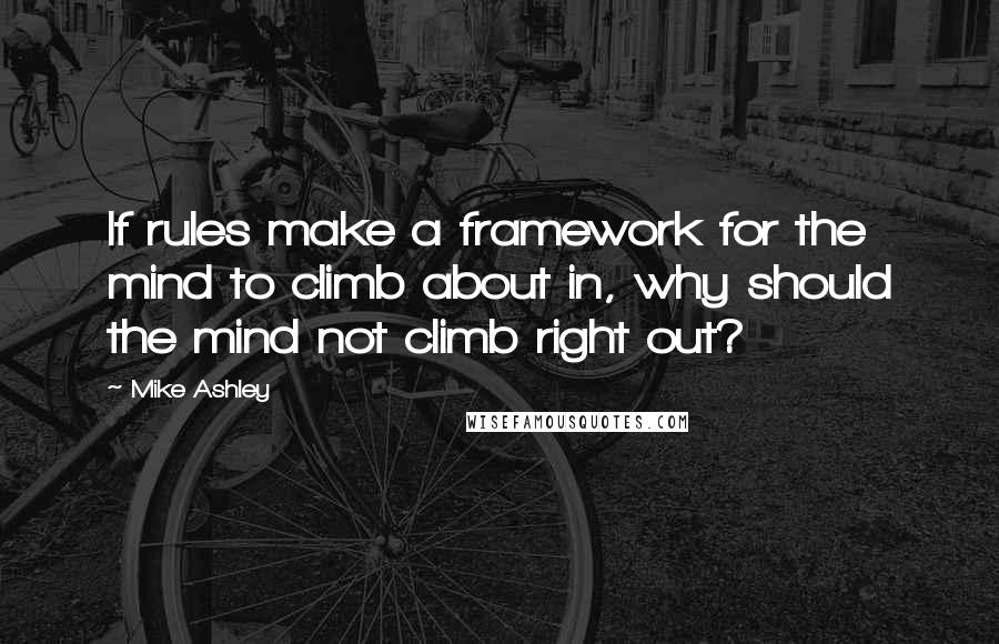 Mike Ashley Quotes: If rules make a framework for the mind to climb about in, why should the mind not climb right out?