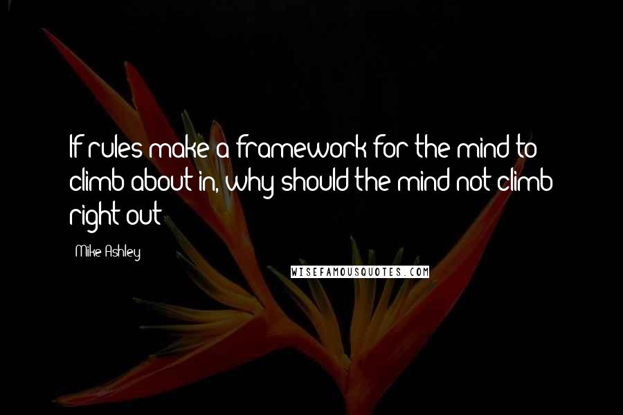 Mike Ashley Quotes: If rules make a framework for the mind to climb about in, why should the mind not climb right out?